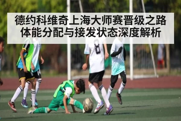 德约科维奇上海大师赛晋级之路体能分配与接发状态深度解析